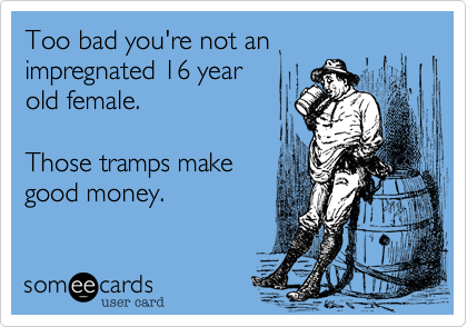 Too bad you're not an
impregnated 16 year
old female.

Those tramps make
good money. 