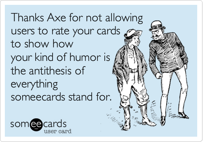 Thanks Axe for not allowing
users to rate your cards
to show how
your kind of humor is
the antithesis of
everything
someecards stand for.