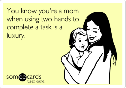 You know you're a mom
when using two hands to
complete a task is a
luxury. 