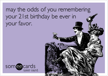 may the odds of you remembering your 21st birthday be ever in
your favor.