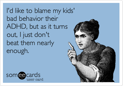 I'd like to blame my kids' 
bad behavior their
ADHD, but as it turns 
out, I just don't 
beat them nearly
enough.  