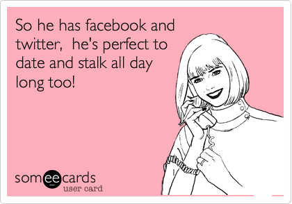 So he has facebook and
twitter,  he's perfect to
date and stalk all day
long too!