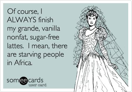Of course, I 
ALWAYS finish
my grande, vanilla
nonfat, sugar-free
lattes.  I mean, there 
are starving people
in Africa. 
