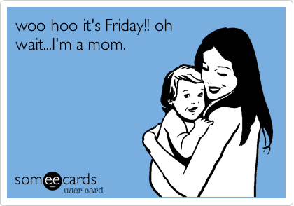 woo hoo it's Friday!! oh
wait...I'm a mom.