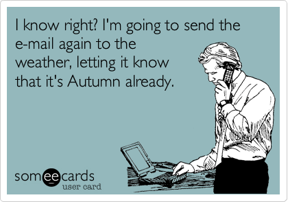 I know right? I'm going to send the e-mail again to the
weather, letting it know
that it's Autumn already.