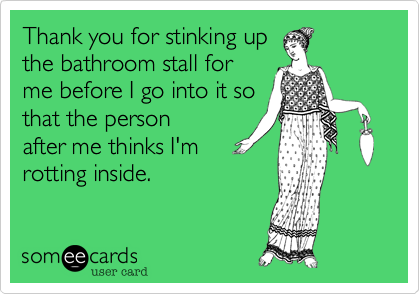 Thank you for stinking up
the bathroom stall for
me before I go into it so
that the person
after me thinks I'm
rotting inside.