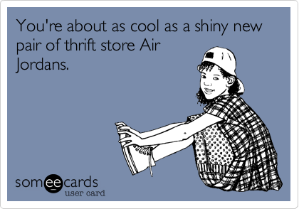 You're about as cool as a shiny new pair of thrift store Air
Jordans.