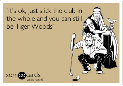 "It's ok, just stick the club in
the whole and you can still
be Tiger Woods"