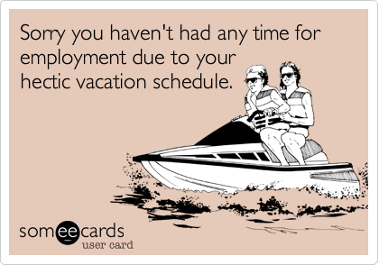 Sorry you haven't had any time for employment due to your 
hectic vacation schedule.