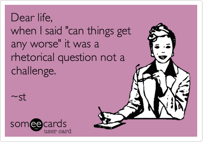 Dear life, 
when I said "can things get
any worse" it was a
rhetorical question not a
challenge.

~st