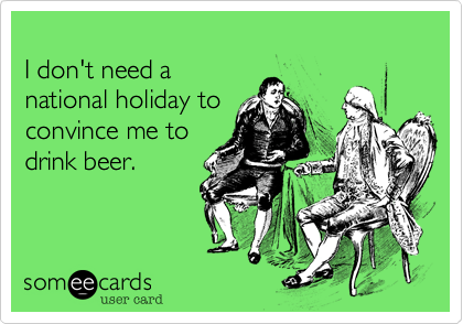 
I don't need a 
national holiday to 
convince me to 
drink beer. 