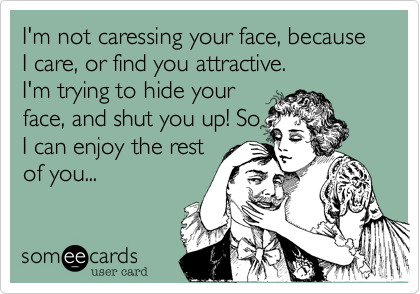 I'm not caressing your face, because I care, or find you attractive.
I'm trying to hide your
face, and shut you up! So
I can enjoy the rest
of you...