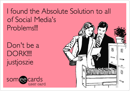 I found the Absolute Solution to all of Social Media's
Problems!!!

Don't be a
DORK!!!!
justjoszie