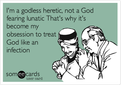 I'm a godless heretic, not a God fearing lunatic That's why it's become my
obsession to treat
God like an
infection   