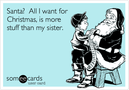 Santa?  All I want for
Christmas, is more
stuff than my sister.
