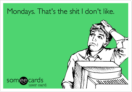 Mondays. That's the shit I don't like.