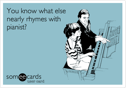 You know what else
nearly rhymes with
pianist?