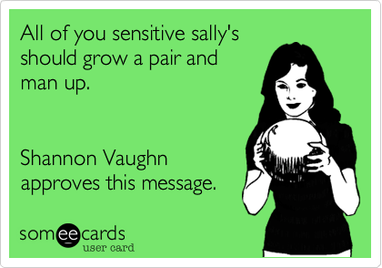 All of you sensitive sally's
should grow a pair and
man up.


Shannon Vaughn
approves this message.