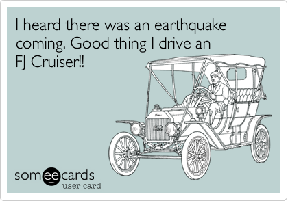 I heard there was an earthquake coming. Good thing I drive an
FJ Cruiser!!