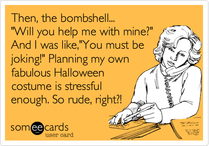 Then, the bombshell... 
"Will you help me with mine?"
And I was like,"You must be
joking!" Planning my own
fabulous Halloween
costume is stressful
enough. So rude, right?!