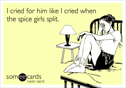 I cried for him like I cried when
the spice girls split.