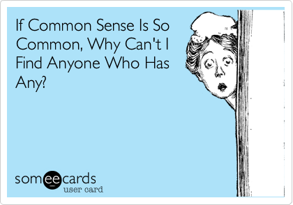 If Common Sense Is So
Common, Why Can't I
Find Anyone Who Has
Any?