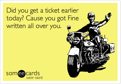 Did you get a ticket earlier
today? Cause you got Fine
written all over you.