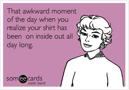 That awkward moment 
of the day when you 
realize your shirt has
been  on inside out all 
day long. 