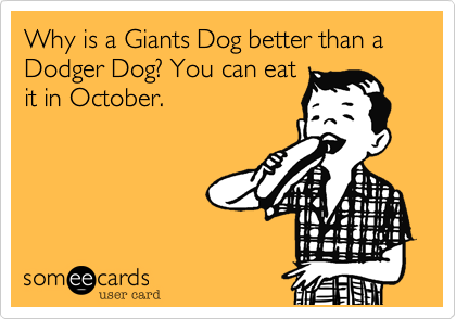 Why is a Giants Dog better than a Dodger Dog? You can eat
it in October.