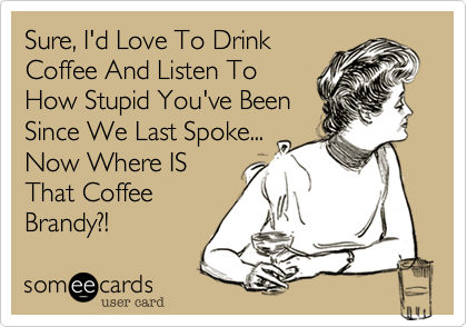 Sure, I'd Love To Drink
Coffee And Listen To
How Stupid You've Been
Since We Last Spoke...
Now Where IS
That Coffee
Brandy?!
