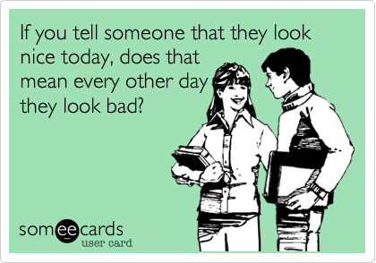 If you tell someone that they look nice today, does that
mean every other day
they look bad?
