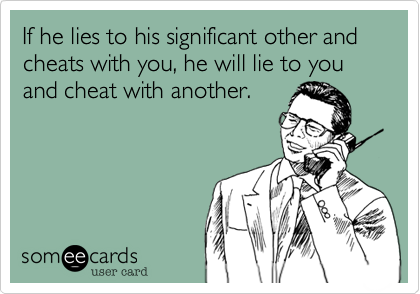 If he lies to his significant other and cheats with you, he will lie to you and cheat with another.