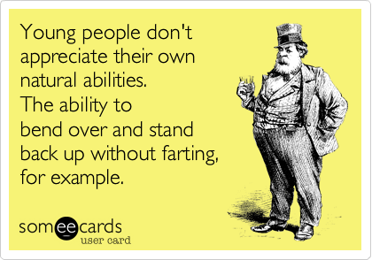 Young people don't
appreciate their own
natural abilities.  
The ability to
bend over and stand
back up without farting,
for example.
