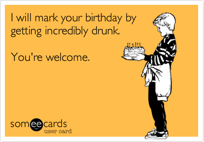 I will mark your birthday by
getting incredibly drunk. 

You're welcome.