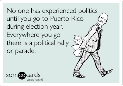 No one has experienced politics
until you go to Puerto Rico
during election year.
Everywhere you go
there is a political rally
or parade. 