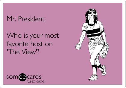 
Mr. President, 

Who is your most
favorite host on 
'The View'?