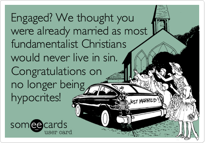 Engaged? We thought you
were already married as most fundamentalist Christians
would never live in sin.
Congratulations on 
no longer being
hypocrites!