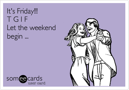 It's Friday!!!
T G I F  
Let the weekend
begin ...