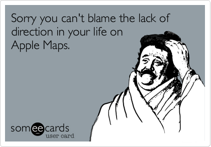 Sorry you can't blame the lack of direction in your life on
Apple Maps.