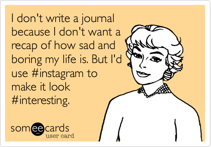 I don't write a journal
because I don't want a
recap of how sad and
boring my life is. But I'd
use #instagram to
make it look
#interesting.