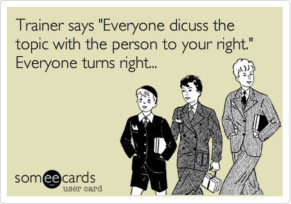 Trainer says "Everyone dicuss the topic with the person to your right."
Everyone turns right... 

