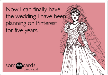 Now I can finally have
the wedding I have been
planning on Pinterest
for five years.