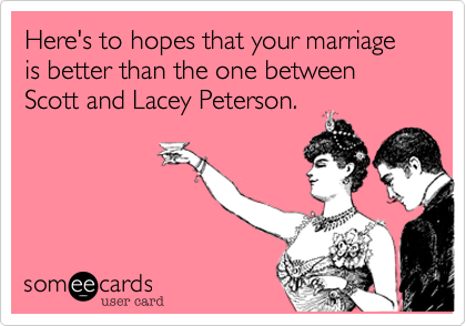 Here's to hopes that your marriage is better than the one between Scott and Lacey Peterson.