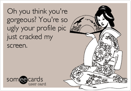 Oh you think you're
gorgeous? You're so 
ugly your profile pic
just cracked my
screen.