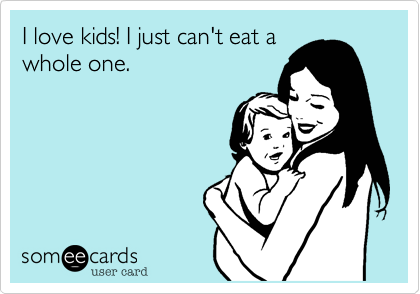 I love kids! I just can't eat a
whole one.