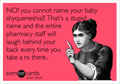 NO! you cannot name your baby shyqueneshia!! That's a stupid 
name and the entire
pharmacy staff will
laugh behind your
back every time you 
take a rx there..