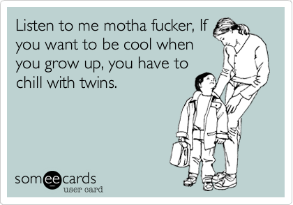 Listen to me motha fucker, If
you want to be cool when
you grow up, you have to
chill with twins.