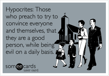 Hypocrites: Those
who preach to try to
convince everyone
and themselves, that
they are a good
person, while being
evil on a daily basis.
