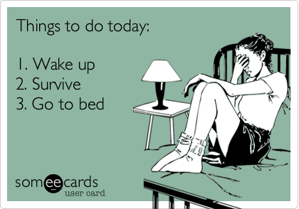 Things to do today: 

1. Wake up 
2. Survive 
3. Go to bed

 