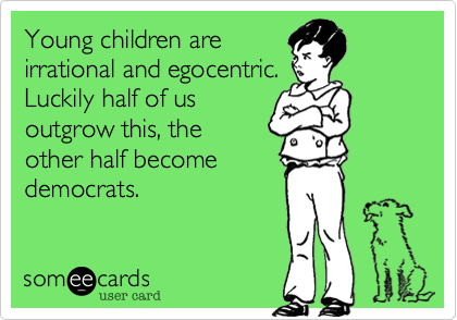 Young children are
irrational and egocentric. 
Luckily half of us
outgrow this, the 
other half become 
democrats.